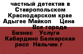 частный детектив в Ставропольском,Краснодарском крае,Адыгее(Майкоп) › Цена ­ 3 000 - Все города Бизнес » Услуги   . Кабардино-Балкарская респ.,Нальчик г.